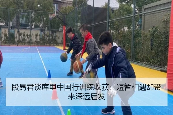 段昂君谈库里中国行训练收获:短暂相遇却带来深远启发